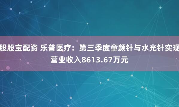 股股宝配资 乐普医疗：第三季度童颜针与水光针实现营业收入8613.67万元