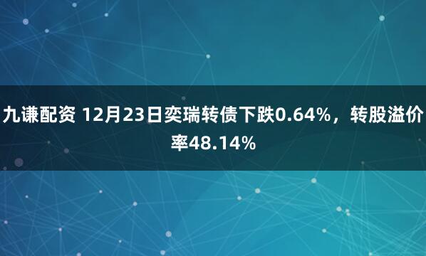 九谦配资 12月23日奕瑞转债下跌0.64%，转股溢价率48.14%