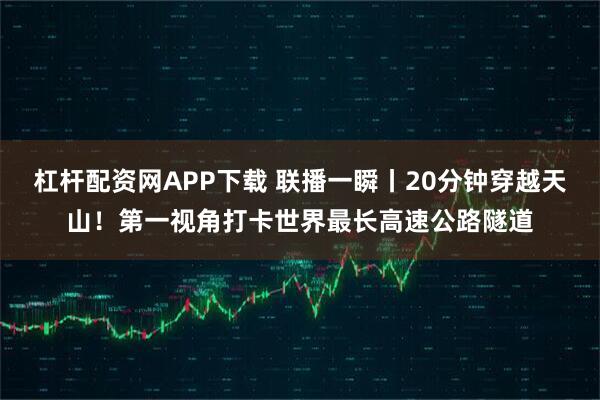 杠杆配资网APP下载 联播一瞬丨20分钟穿越天山！第一视角打卡世界最长高速公路隧道