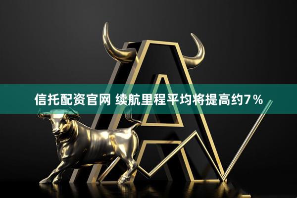 信托配资官网 续航里程平均将提高约7％