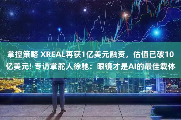 掌控策略 XREAL再获1亿美元融资,估值已破10亿美元! 专访掌舵人徐驰:眼镜才是AI的最佳载体