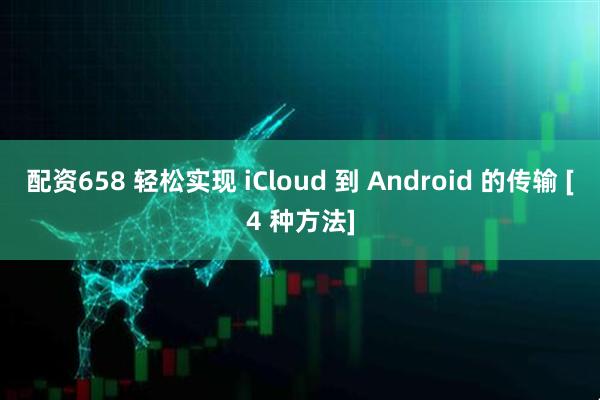 配资658 轻松实现 iCloud 到 Android 的传输 [4 种方法]